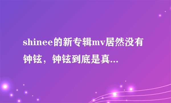shinee的新专辑mv居然没有钟铉，钟铉到底是真的受伤了还是得罪了公司高层被禁止出镜了？