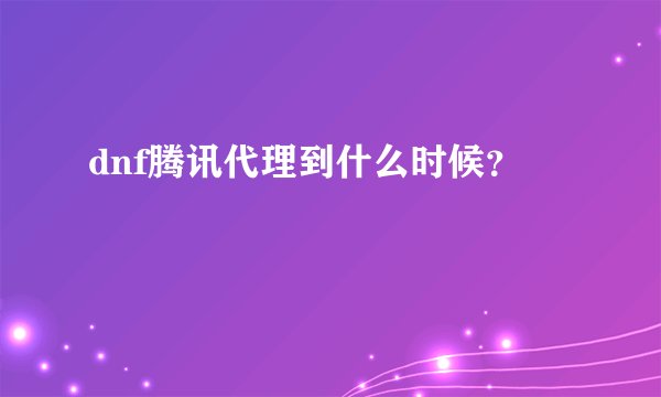 dnf腾讯代理到什么时候？