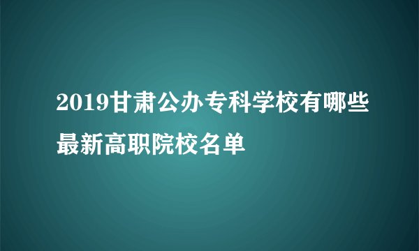 2019甘肃公办专科学校有哪些最新高职院校名单