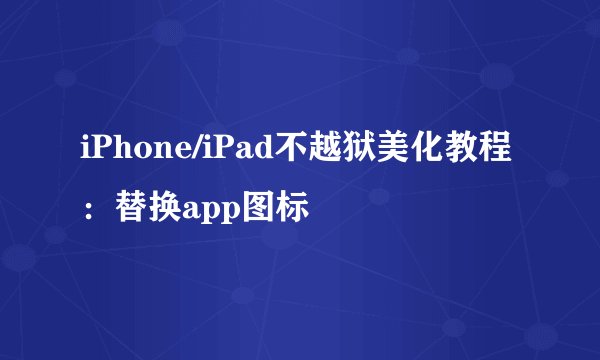 iPhone/iPad不越狱美化教程：替换app图标