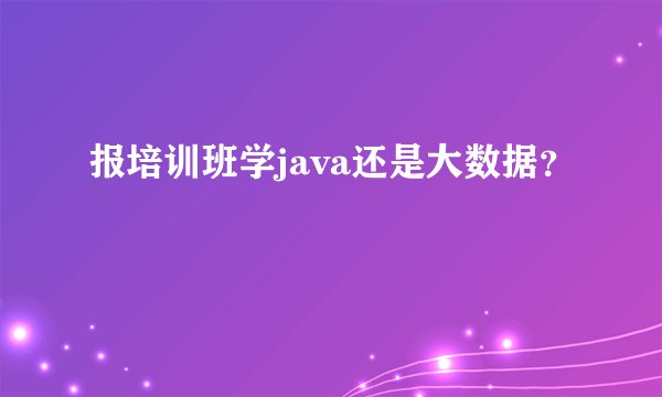 报培训班学java还是大数据？