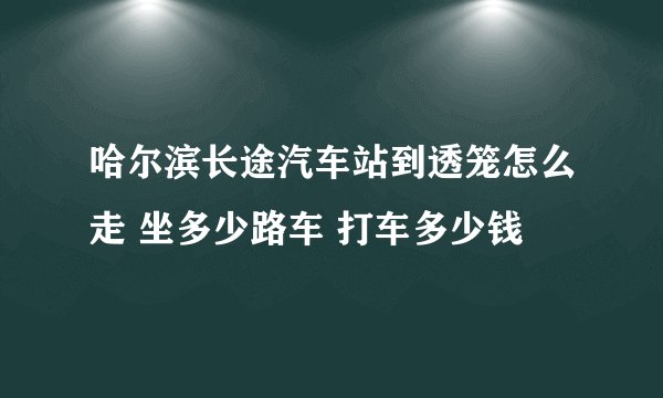 哈尔滨长途汽车站到透笼怎么走 坐多少路车 打车多少钱