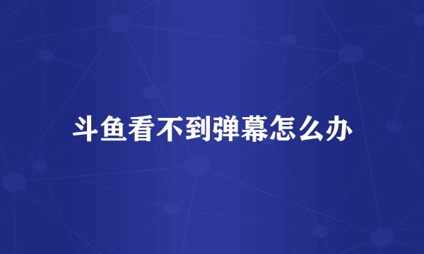 斗鱼看不到弹幕怎么办