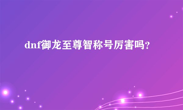 dnf御龙至尊智称号厉害吗？