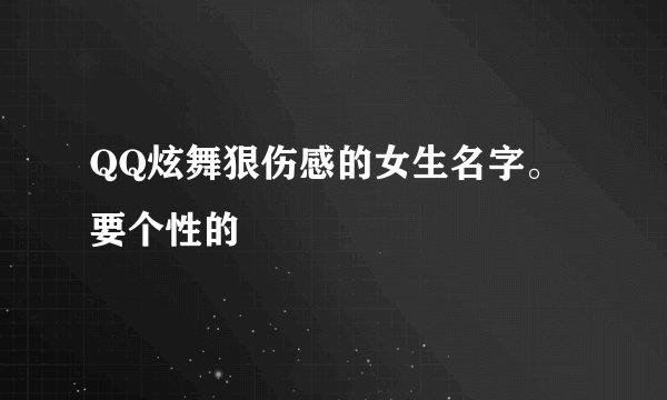 QQ炫舞狠伤感的女生名字。 要个性的