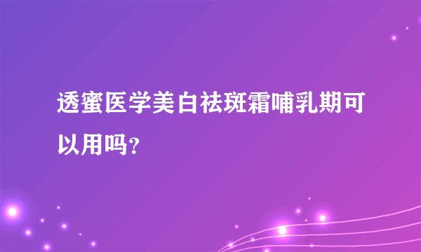 透蜜医学美白祛斑霜哺乳期可以用吗？