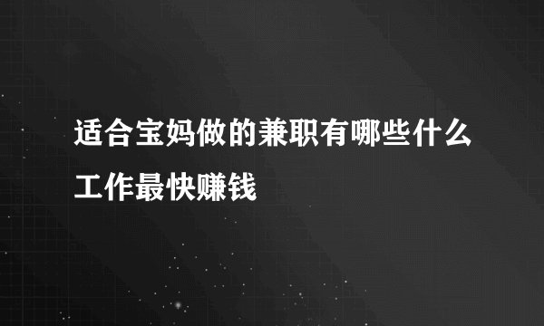 适合宝妈做的兼职有哪些什么工作最快赚钱