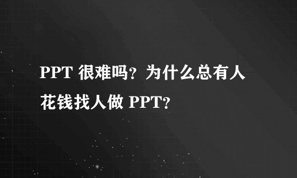 PPT 很难吗？为什么总有人花钱找人做 PPT？