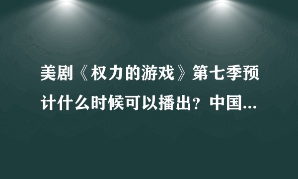 美剧《权力的游戏》第七季预计什么时候可以播出？中国什么时候可以看到？