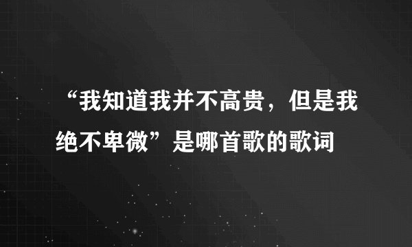 “我知道我并不高贵,但是我绝不卑微”是哪首歌的歌词