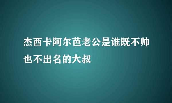 杰西卡阿尔芭老公是谁既不帅也不出名的大叔