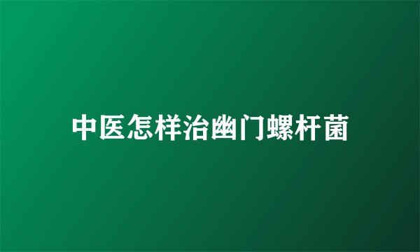 中医怎样治幽门螺杆菌