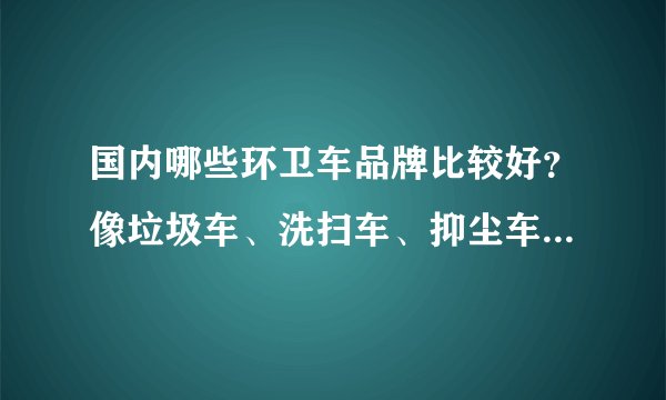 国内哪些环卫车品牌比较好？像垃圾车、洗扫车、抑尘车之类的？