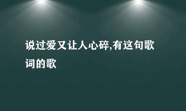 说过爱又让人心碎,有这句歌词的歌