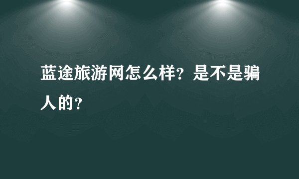 蓝途旅游网怎么样?是不是骗人的?