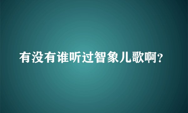 有没有谁听过智象儿歌啊？