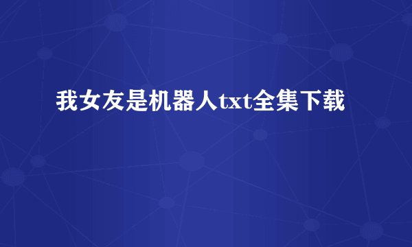 我女友是机器人txt全集下载