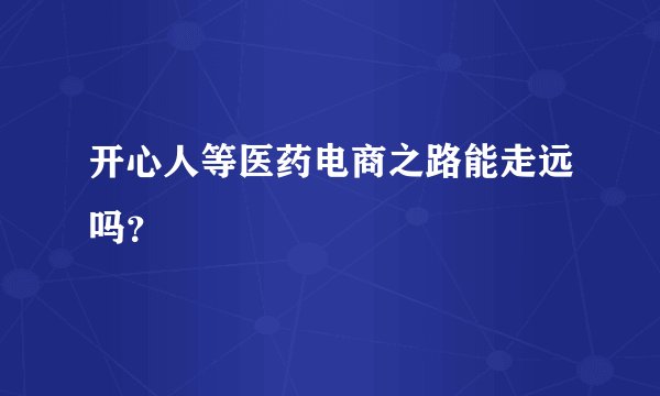 开心人等医药电商之路能走远吗？