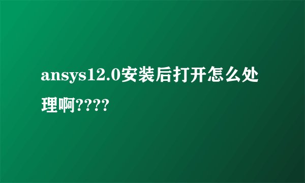 ansys12.0安装后打开怎么处理啊????