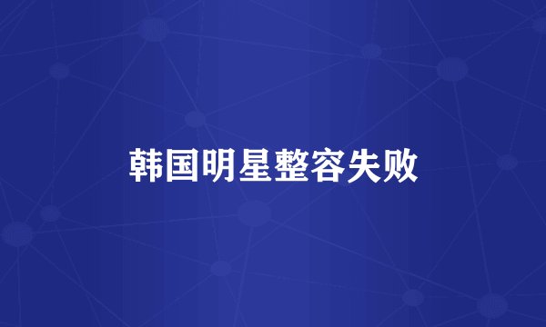 韩国明星整容失败