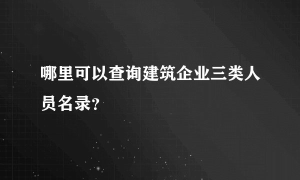 哪里可以查询建筑企业三类人员名录？