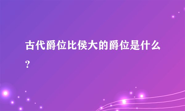 古代爵位比侯大的爵位是什么？