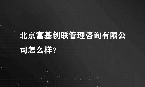 北京富基创联管理咨询有限公司怎么样?