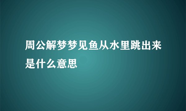 周公解梦梦见鱼从水里跳出来是什么意思