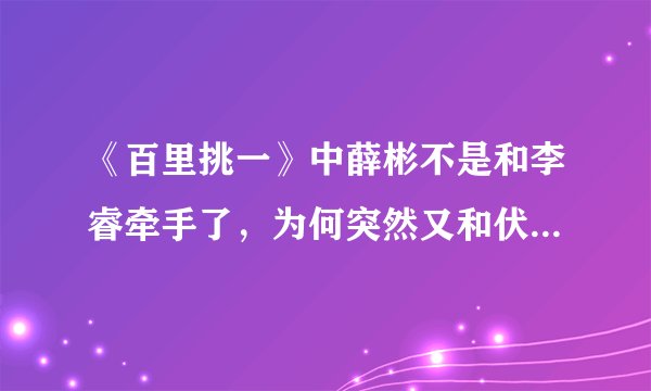 《百里挑一》中薛彬不是和李睿牵手了,为何突然又和伏玟晓结婚了,彻底糊涂了。