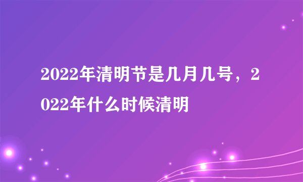 2022年清明节是几月几号,2022年什么时候清明