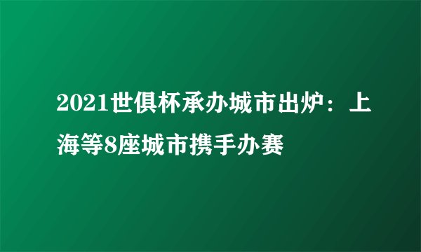 2021世俱杯承办城市出炉：上海等8座城市携手办赛