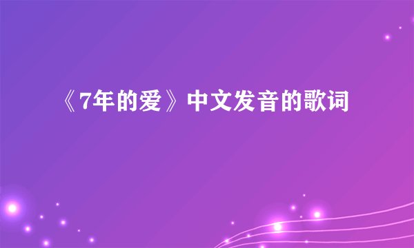 《7年的爱》中文发音的歌词