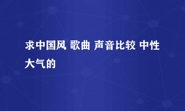 求中国风 歌曲 声音比较 中性 大气的