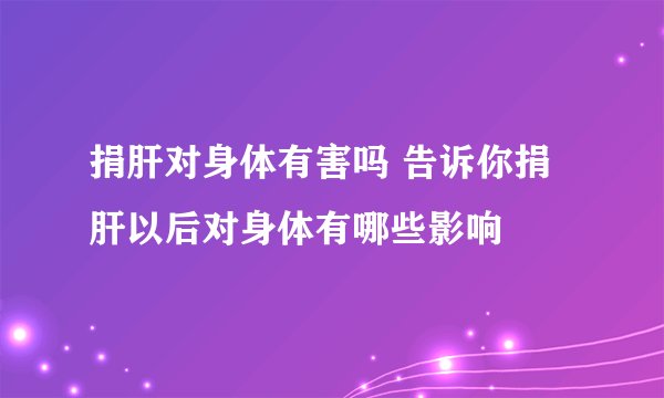 捐肝对身体有害吗 告诉你捐肝以后对身体有哪些影响
