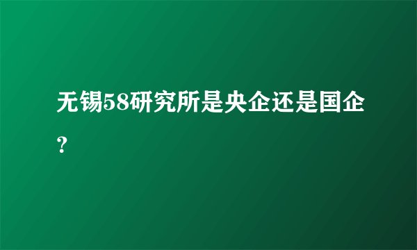 无锡58研究所是央企还是国企？