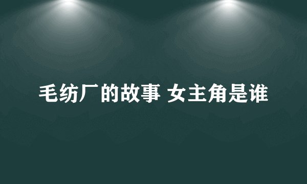 毛纺厂的故事 女主角是谁