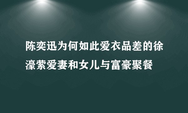 陈奕迅为何如此爱衣品差的徐濠萦爱妻和女儿与富豪聚餐