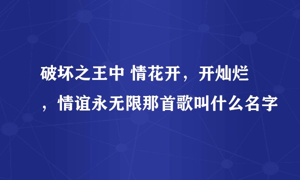 破坏之王中 情花开，开灿烂，情谊永无限那首歌叫什么名字