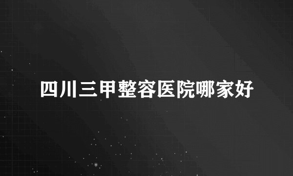 四川三甲整容医院哪家好
