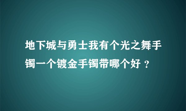 地下城与勇士我有个光之舞手镯一个镀金手镯带哪个好 ？