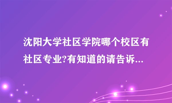 沈阳大学社区学院哪个校区有社区专业?有知道的请告诉我，谢谢