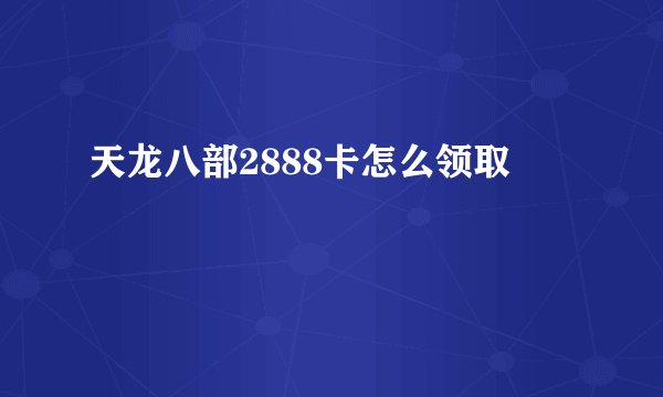 天龙八部2888卡怎么领取