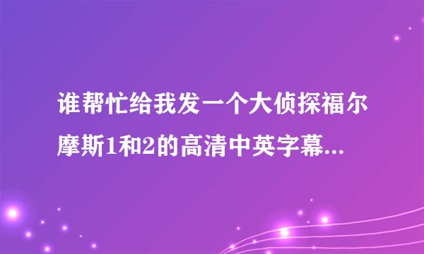 谁帮忙给我发一个大侦探福尔摩斯1和2的高清中英字幕MP4格式电影谢谢