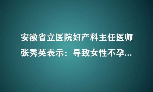 安徽省立医院妇产科主任医师张秀英表示:导致女性不孕因素有很多