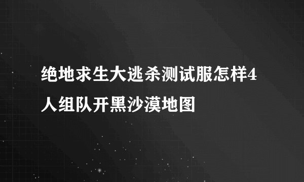 绝地求生大逃杀测试服怎样4人组队开黑沙漠地图