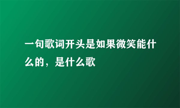 一句歌词开头是如果微笑能什么的，是什么歌