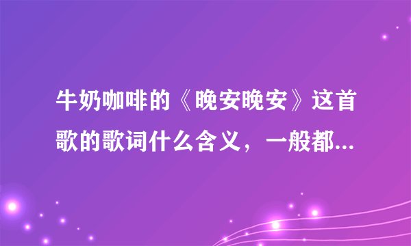 牛奶咖啡的《晚安晚安》这首歌的歌词什么含义，一般都是什么时候听？