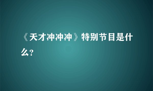 《天才冲冲冲》特别节目是什么？