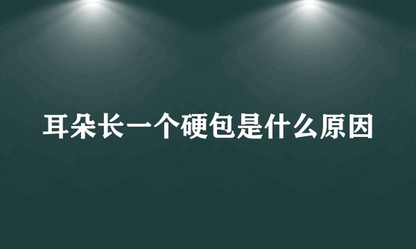 耳朵长一个硬包是什么原因