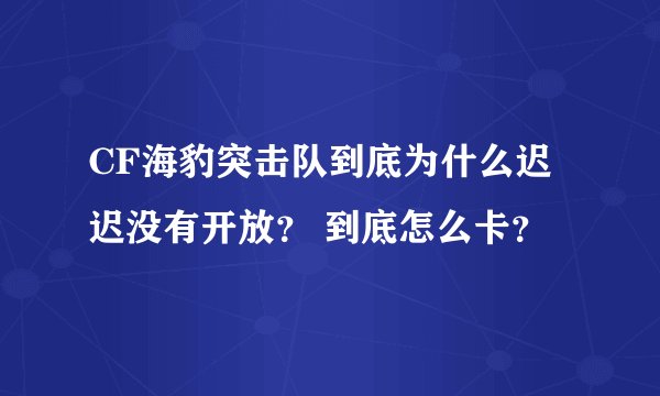 CF海豹突击队到底为什么迟迟没有开放？ 到底怎么卡？